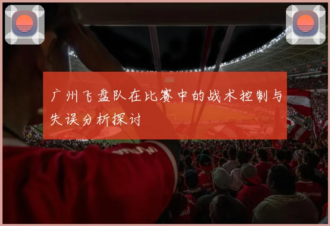 广州飞盘队在比赛中的战术控制与失误分析探讨