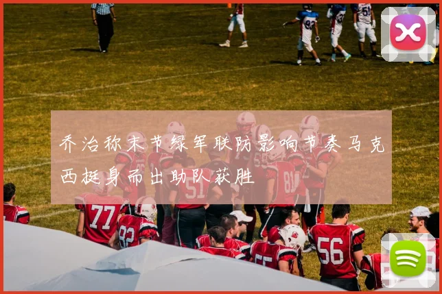 乔治称末节绿军联防影响节奏马克西挺身而出助队获胜