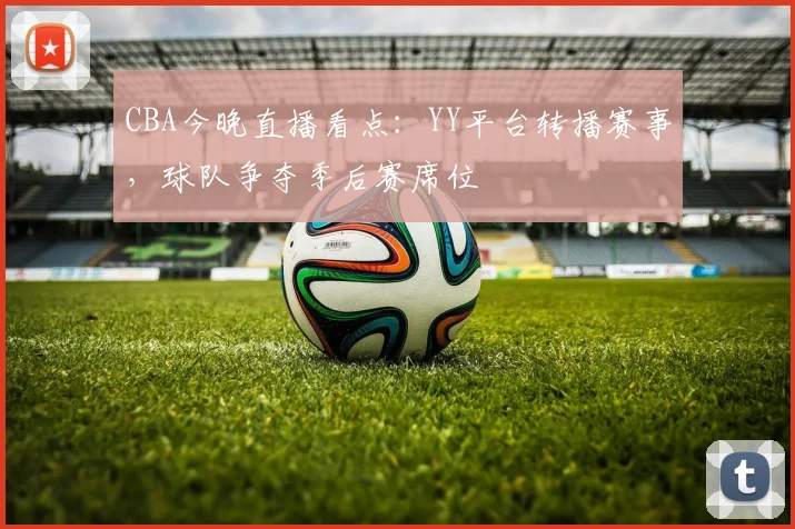 CBA今晚直播看点：YY平台转播赛事，球队争夺季后赛席位
