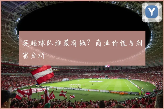 英超球队谁最有钱？商业价值与财富分析