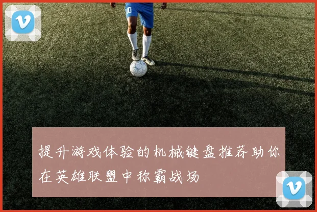提升游戏体验的机械键盘推荐助你在英雄联盟中称霸战场