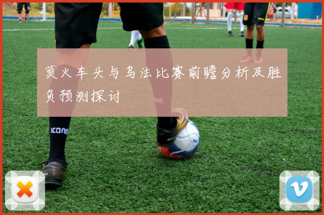 莫火车头与乌法比赛前瞻分析及胜负预测探讨