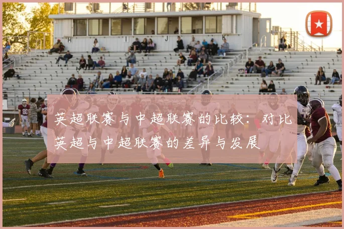 英超联赛与中超联赛的比较：对比英超与中超联赛的差异与发展