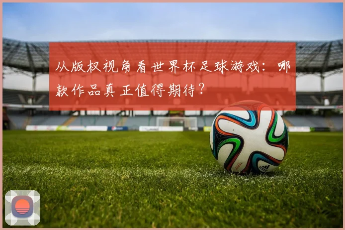 从版权视角看世界杯足球游戏：哪款作品真正值得期待？