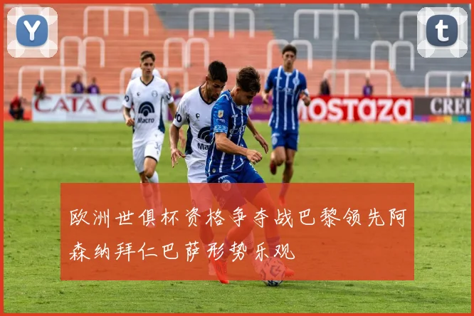 欧洲世俱杯资格争夺战巴黎领先阿森纳拜仁巴萨形势乐观