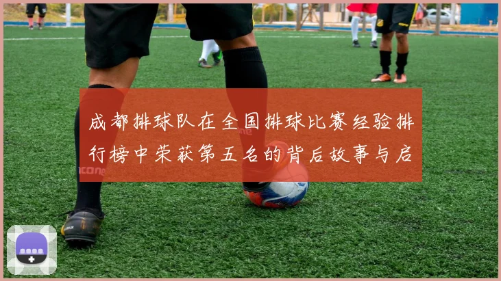 成都排球队在全国排球比赛经验排行榜中荣获第五名的背后故事与启示