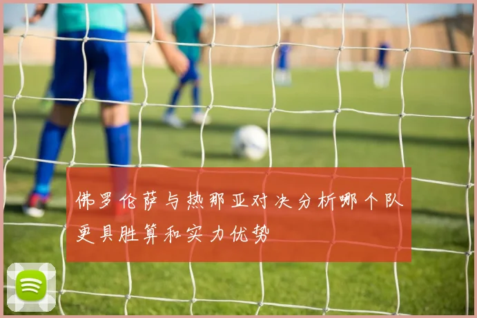 佛罗伦萨与热那亚对决分析哪个队更具胜算和实力优势