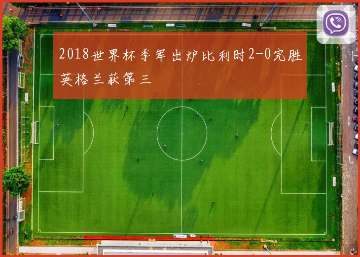 2018世界杯季军出炉比利时2-0完胜英格兰获第三