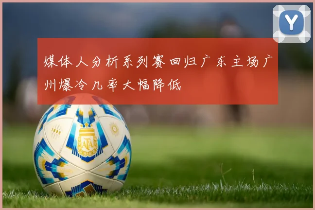 媒体人分析系列赛回归广东主场广州爆冷几率大幅降低