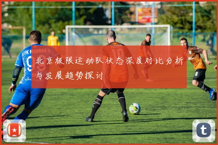 北京极限运动队状态深度对比分析与发展趋势探讨