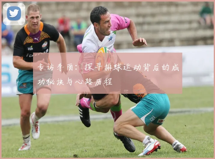 专访李丽：探寻排球运动背后的成功秘诀与心路历程