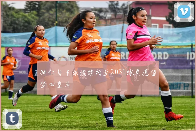 拜仁与卡尔谈续约至2031球员愿留梦回皇马