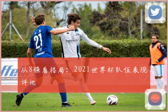 从8强看格局：2021世界杯队伍表现评论