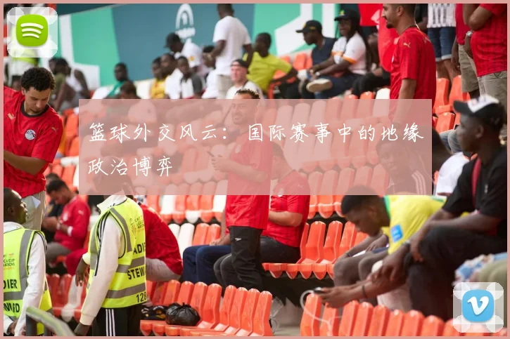 篮球外交风云：国际赛事中的地缘政治博弈