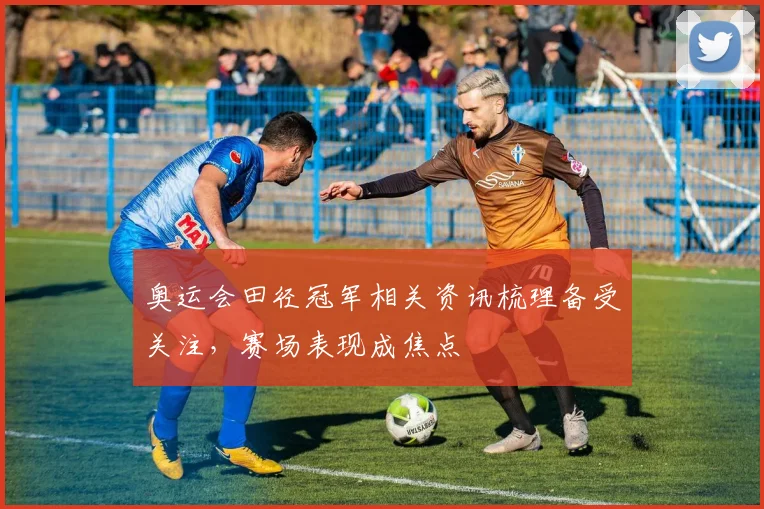 奥运会田径冠军相关资讯梳理备受关注，赛场表现成焦点