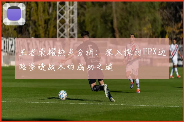 王者荣耀热点分析：深入探讨FPX边路渗透战术的成功之道