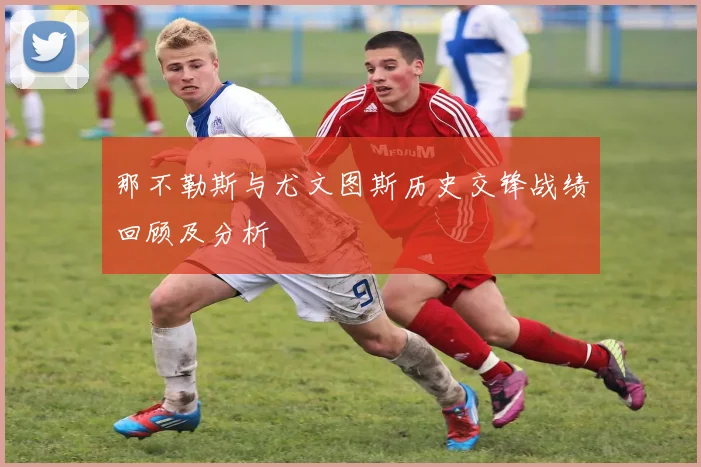 那不勒斯与尤文图斯历史交锋战绩回顾及分析