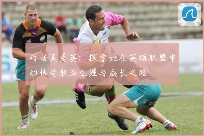 对话吴秀英：探索她在英雄联盟中的传奇职业生涯与成长之路