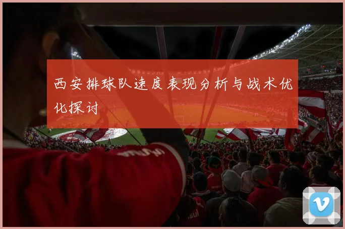 西安排球队速度表现分析与战术优化探讨