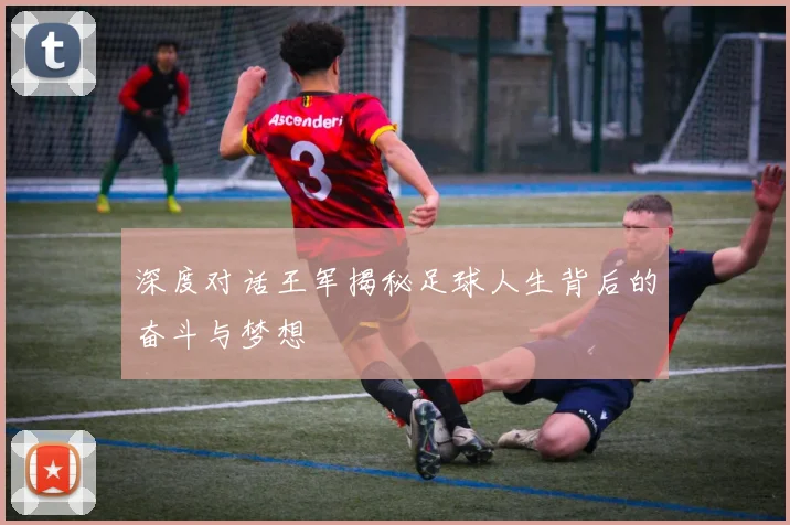 深度对话王军揭秘足球人生背后的奋斗与梦想