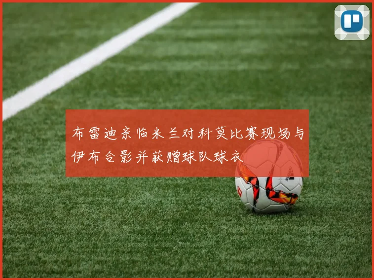 布雷迪亲临米兰对科莫比赛现场与伊布合影并获赠球队球衣