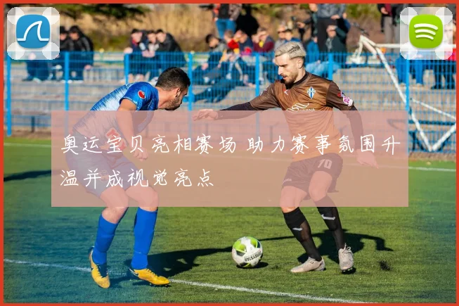 奥运宝贝亮相赛场 助力赛事氛围升温并成视觉亮点