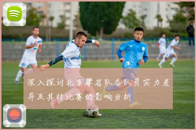 深入探讨北京攀岩队各队员实力差异及其对比赛的影响分析